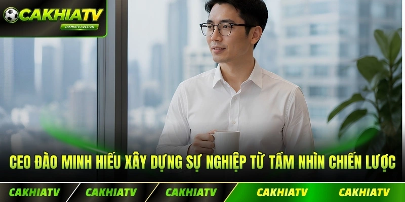 CEO Đào Minh Hiếu xây dựng sự nghiệp từ tầm nhìn chiến lược