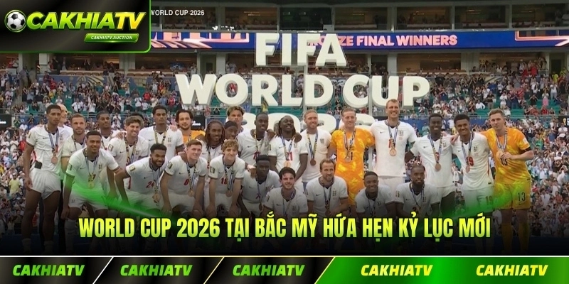 World Cup 2026 tại Bắc Mỹ hứa hẹn kỷ lục mới